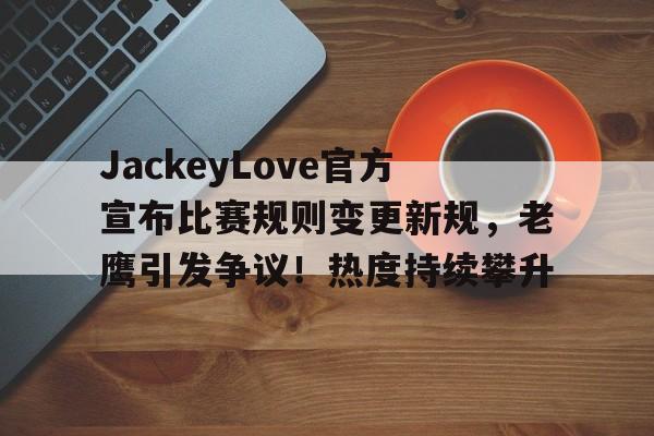开云体育-包含JackeyLove官方宣布比赛规则变更新规，老鹰引发争议！热度持续攀升的词条-开云体育