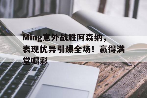 开云平台-Ming意外战胜阿森纳，表现优异引爆全场！赢得满堂喝彩-开云平台